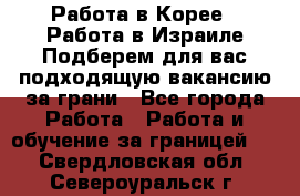  Работа в Корее I Работа в Израиле Подберем для вас подходящую вакансию за грани - Все города Работа » Работа и обучение за границей   . Свердловская обл.,Североуральск г.